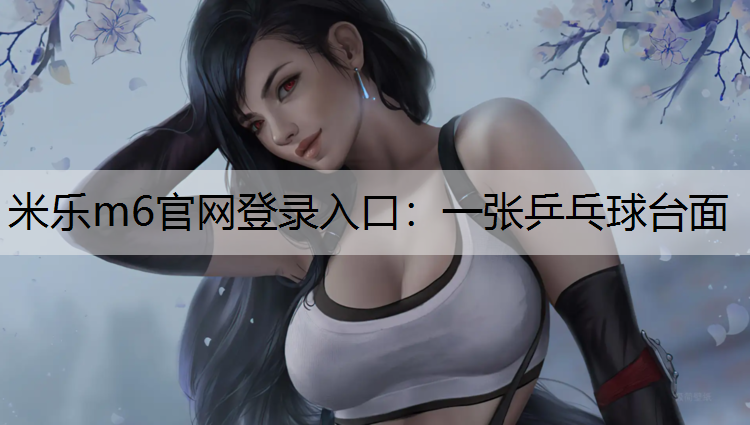 米乐m6官网登录入口：一张乒乓球台面