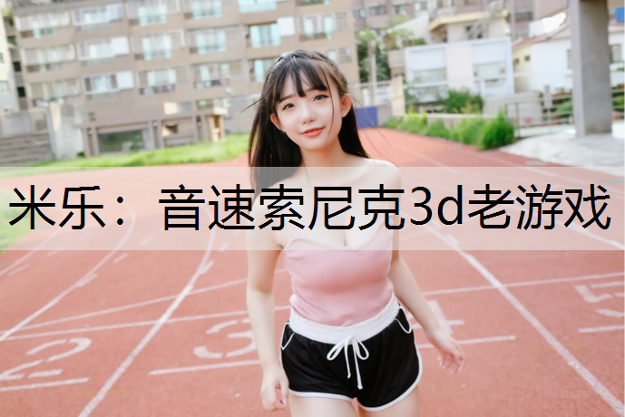 <strong>米乐：音速索尼克3d老游戏</strong>