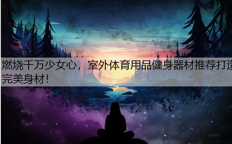 <strong>燃烧千万少女心，室外体育用品健身器材推荐打造完美身材！</strong>