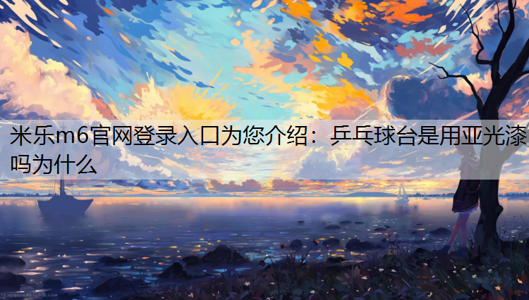 <strong>米乐m6官网登录入口为您介绍：乒乓球台是用亚光漆吗为什么</strong>